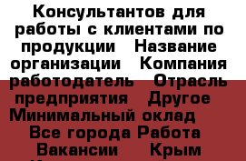 Консультантов для работы с клиентами по продукции › Название организации ­ Компания-работодатель › Отрасль предприятия ­ Другое › Минимальный оклад ­ 1 - Все города Работа » Вакансии   . Крым,Красногвардейское